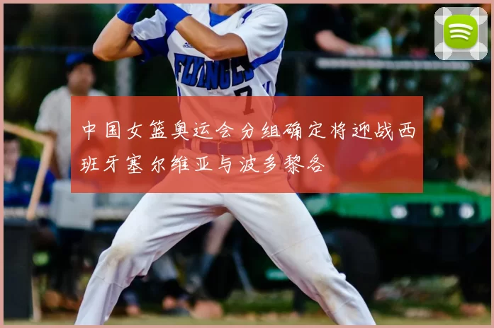 中国女篮奥运会分组确定将迎战西班牙塞尔维亚与波多黎各