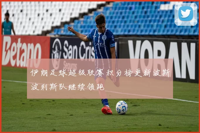 伊朗足球超级联赛积分榜更新波斯波利斯队继续领跑