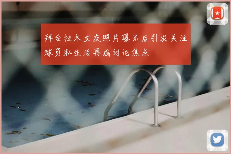 拜合拉木女友照片曝光后引发关注球员私生活再成讨论焦点