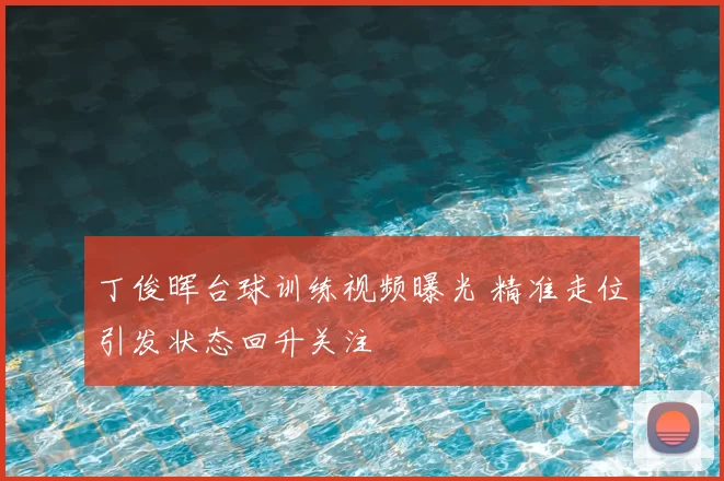 丁俊晖台球训练视频曝光 精准走位引发状态回升关注