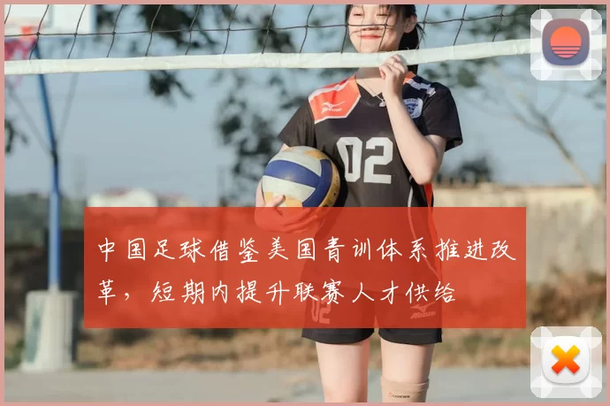 中国足球借鉴美国青训体系推进改革，短期内提升联赛人才供给