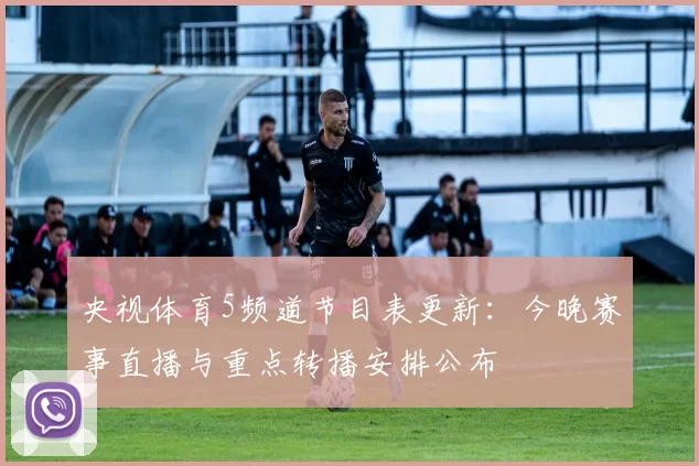央视体育5频道节目表更新：今晚赛事直播与重点转播安排公布
