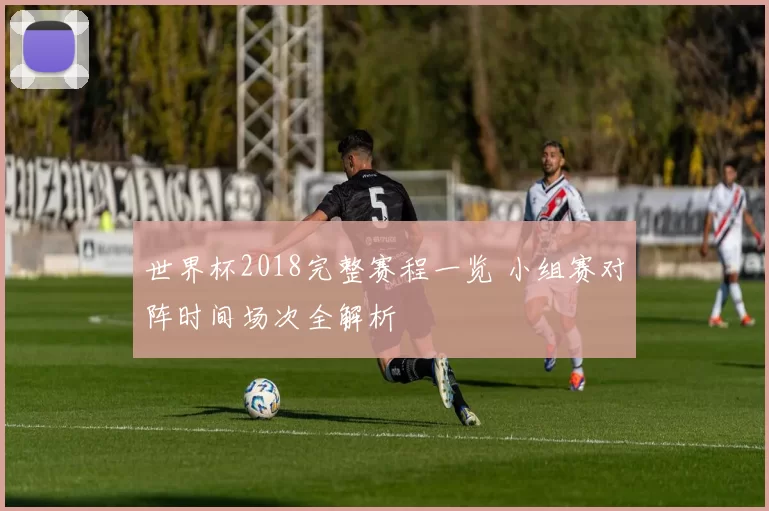 世界杯2018完整赛程一览 小组赛对阵时间场次全解析