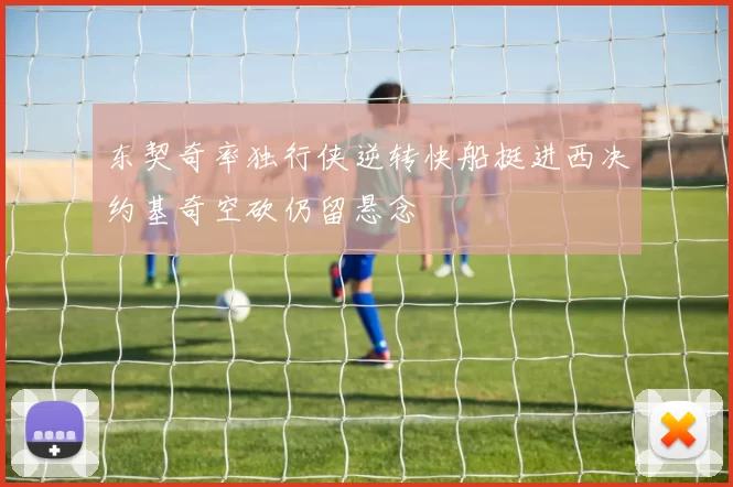 东契奇率独行侠逆转快船挺进西决约基奇空砍仍留悬念