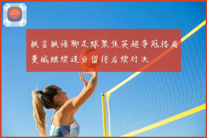 枫言枫语聊足球聚焦英超争冠格局曼城继续追分留待后续对决