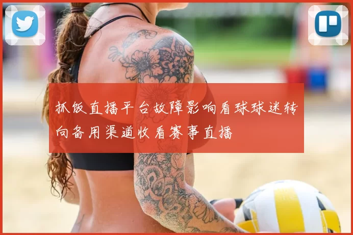 抓饭直播平台故障影响看球球迷转向备用渠道收看赛事直播