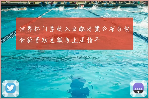 世界杯门票收入分配方案公布各协会获资助金额与上届持平
