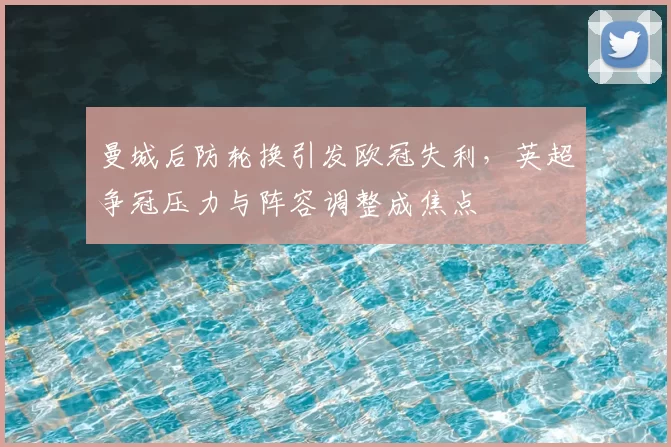 曼城后防轮换引发欧冠失利，英超争冠压力与阵容调整成焦点