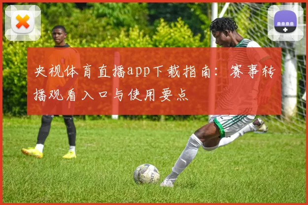 央视体育直播app下载指南：赛事转播观看入口与使用要点