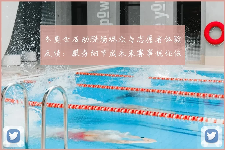 冬奥会活动现场观众与志愿者体验反馈,服务细节成未来赛事优化依据