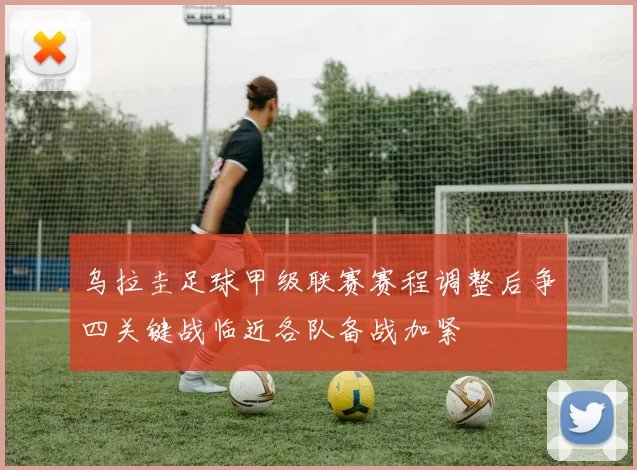 乌拉圭足球甲级联赛赛程调整后争四关键战临近各队备战加紧
