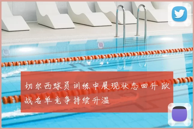 切尔西球员训练中展现状态回升 欧战名单竞争持续升温