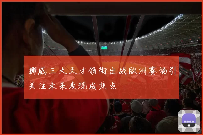 挪威三大天才领衔出战欧洲赛场引关注未来表现成焦点