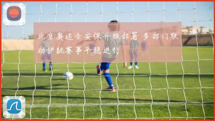 北京奥运会安保升级部署 多部门联动护航赛事平稳进行
