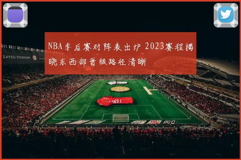 NBA季后赛对阵表出炉 2023赛程揭晓东西部晋级路径清晰