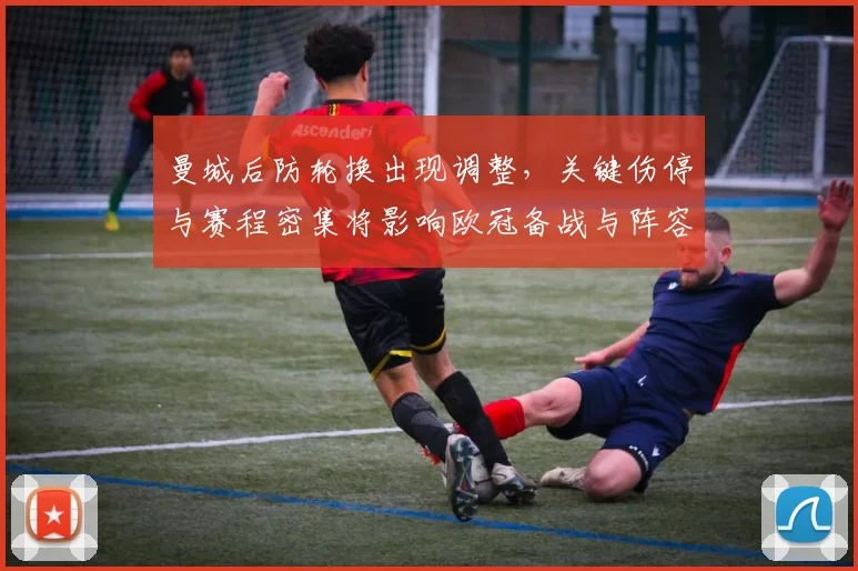 曼城后防轮换出现调整，关键伤停与赛程密集将影响欧冠备战与阵容选择