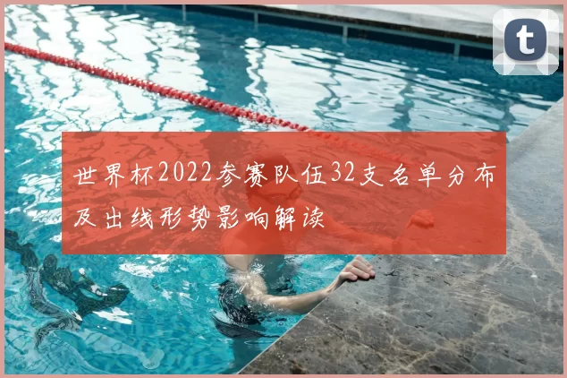 世界杯2022参赛队伍32支名单分布及出线形势影响解读