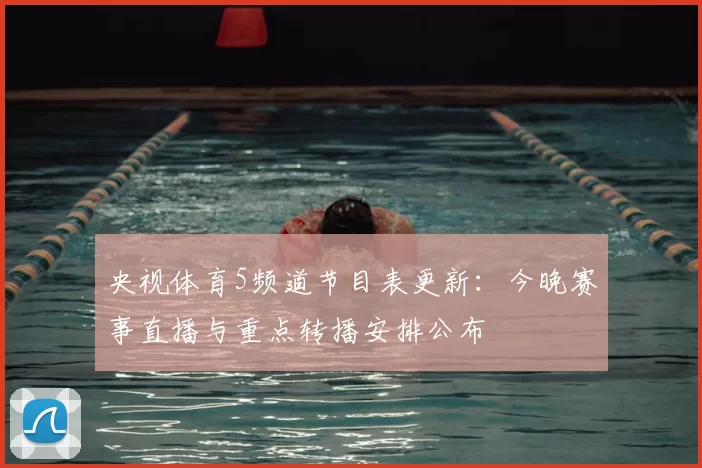 央视体育5频道节目表更新：今晚赛事直播与重点转播安排公布