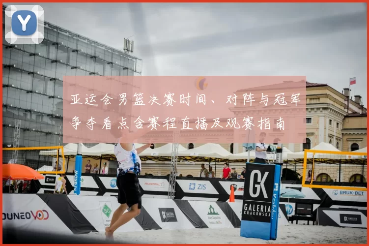 亚运会男篮决赛时间、对阵与冠军争夺看点含赛程直播及观赛指南