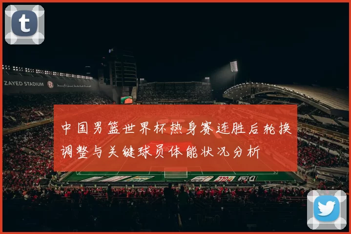 中国男篮世界杯热身赛连胜后轮换调整与关键球员体能状况分析