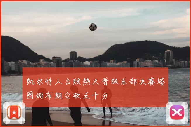 凯尔特人击败热火晋级东部决赛塔图姆布朗合砍五十分