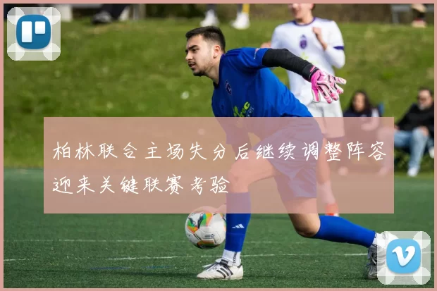 柏林联合主场失分后继续调整阵容迎来关键联赛考验