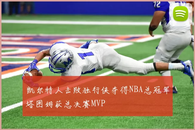凯尔特人击败独行侠夺得NBA总冠军塔图姆获总决赛MVP