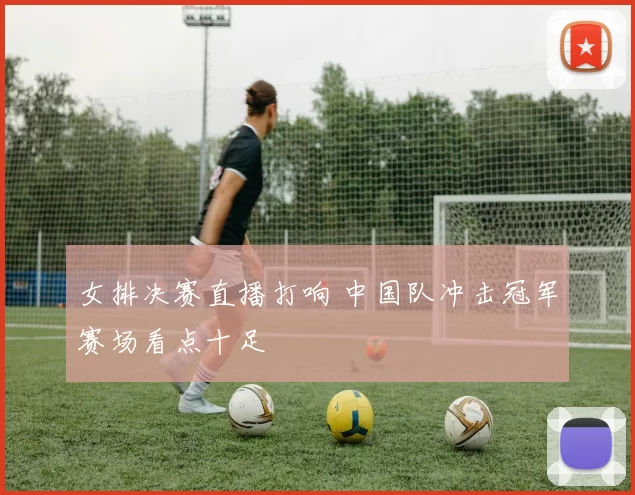 女排决赛直播打响 中国队冲击冠军赛场看点十足