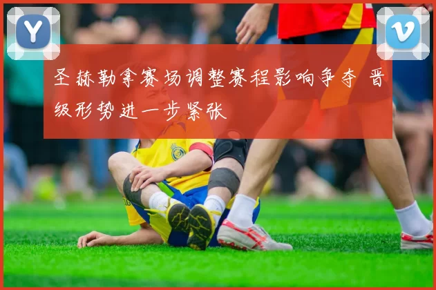 圣赫勒拿赛场调整赛程影响争夺 晋级形势进一步紧张