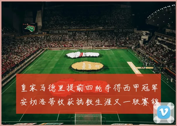 皇家马德里提前四轮夺得西甲冠军安切洛蒂收获执教生涯又一联赛锦标
