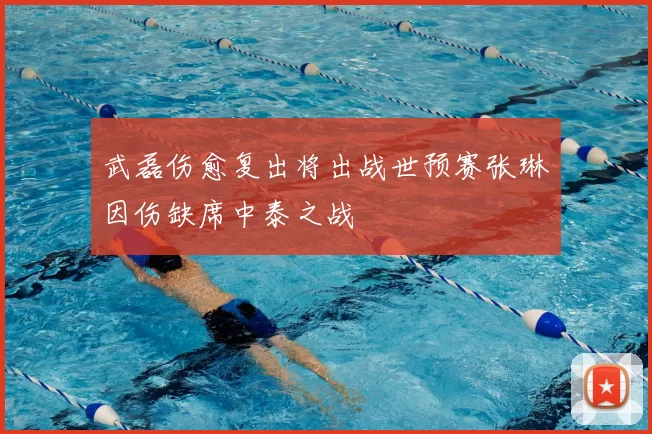 武磊伤愈复出将出战世预赛张琳芃因伤缺席中泰之战