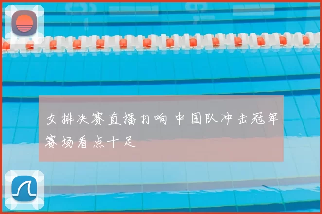 女排决赛直播打响 中国队冲击冠军赛场看点十足