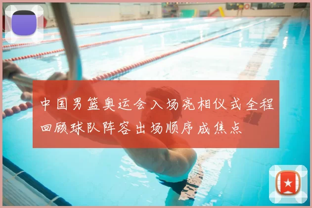 中国男篮奥运会入场亮相仪式全程回顾球队阵容出场顺序成焦点