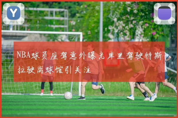 NBA球员座驾意外曝光库里驾驶特斯拉驶离球馆引关注